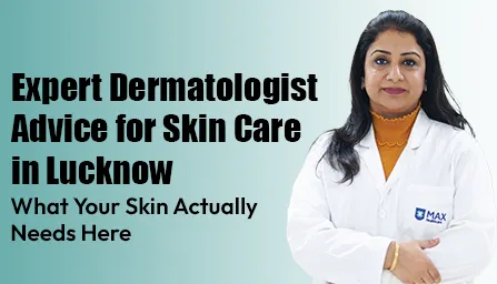 Expert Dermatologist Advice for Skin Care in Lucknow — What Your Skin Actually Needs Here